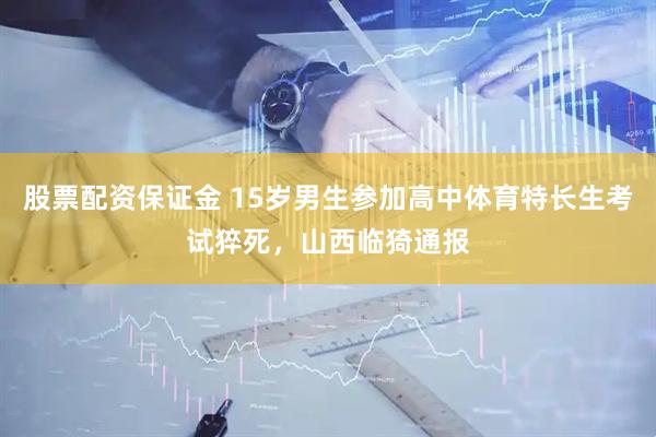 股票配资保证金 15岁男生参加高中体育特长生考试猝死，山西临猗通报