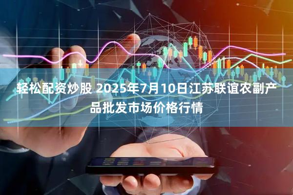 轻松配资炒股 2025年7月10日江苏联谊农副产品批发市场价格行情