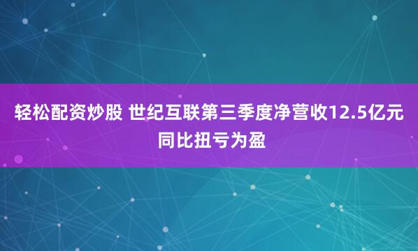 轻松配资炒股 世纪互联第三季度净营收12.5亿元 同比扭亏为盈
