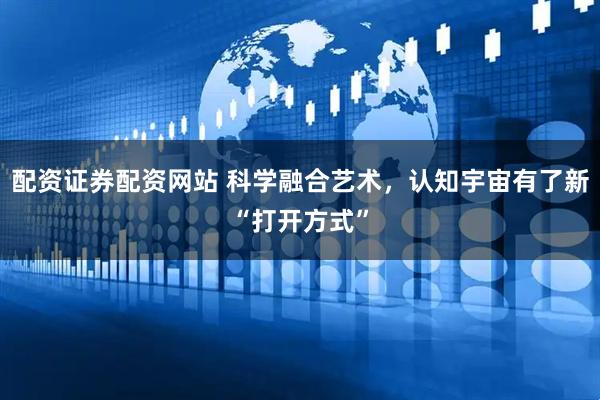 配资证券配资网站 科学融合艺术，认知宇宙有了新“打开方式”
