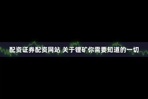 配资证券配资网站 关于锂矿你需要知道的一切