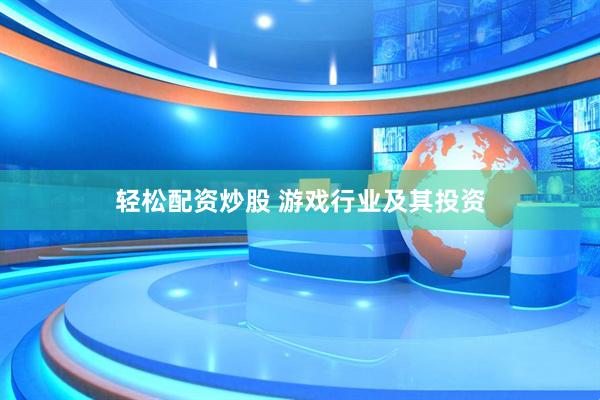 轻松配资炒股 游戏行业及其投资