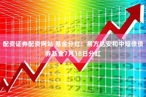 配资证券配资网站 基金分红：易方达安和中短债债券基金7月18日分红
