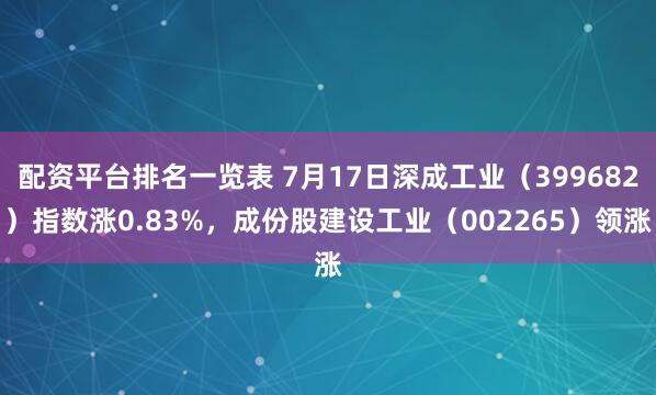 配资平台排名一览表 7月17日深成工业（399682）指数涨0.83%，成份股建设工业（002265）领涨