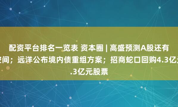 配资平台排名一览表 资本圈 | 高盛预测A股还有上涨空间；远洋公布境内债重组方案；招商蛇口回购4.3亿元股票