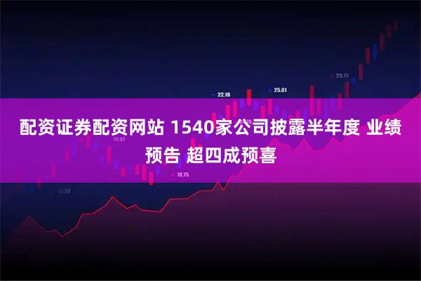 配资证券配资网站 1540家公司披露半年度 业绩预告 超四成预喜
