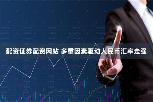 配资证券配资网站 多重因素驱动人民币汇率走强