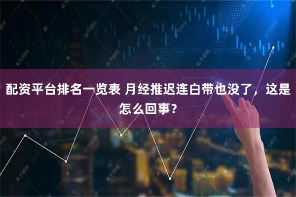 配资平台排名一览表 月经推迟连白带也没了，这是怎么回事？