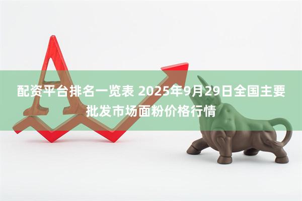 配资平台排名一览表 2025年9月29日全国主要批发市场面粉价格行情
