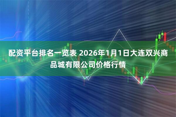 配资平台排名一览表 2026年1月1日大连双兴商品城有限公司价格行情