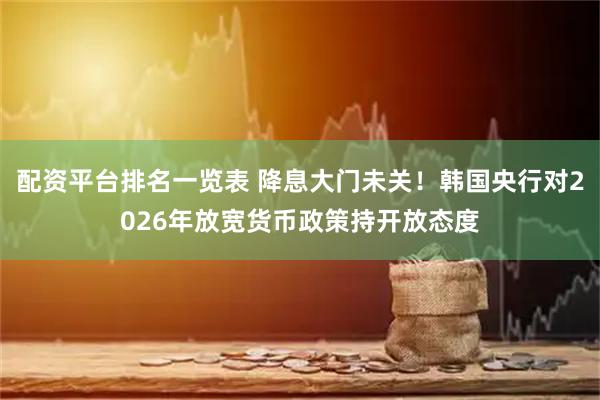 配资平台排名一览表 降息大门未关！韩国央行对2026年放宽货币政策持开放态度