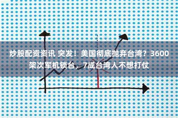 炒股配资资讯 突发！美国彻底抛弃台湾？3600架次军机锁台，7成台湾人不想打仗