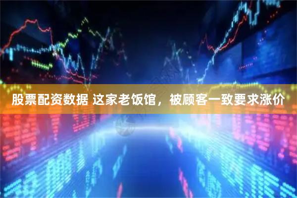股票配资数据 这家老饭馆，被顾客一致要求涨价