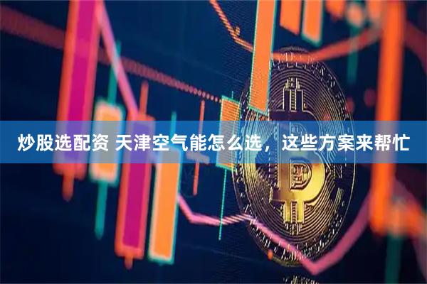 炒股选配资 天津空气能怎么选，这些方案来帮忙