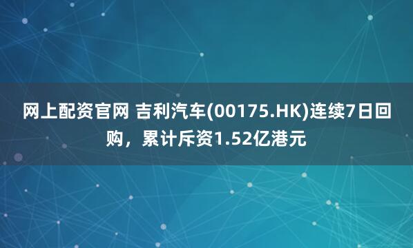 网上配资官网 吉利汽车(00175.HK)连续7日回购，累计斥资1.52亿港元
